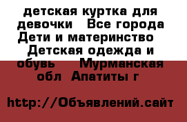 детская куртка для девочки - Все города Дети и материнство » Детская одежда и обувь   . Мурманская обл.,Апатиты г.